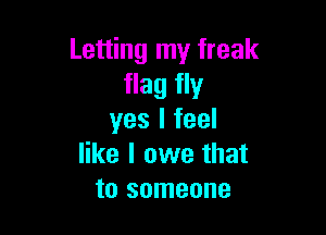 Letting my freak
flag fly

yes I feel
like I owe that
to someone