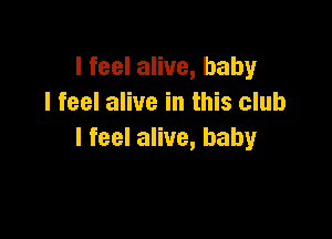 IfeelaHve,baby
I feel alive in this club

I feel alive, baby