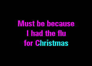 Must be because

I had the flu
for Christmas