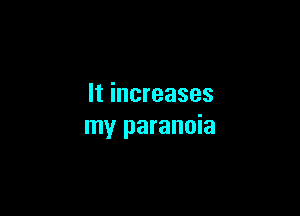 It increases

my paranoia