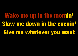 Wake me up in the mornin'
Slow me down in the evenin'
Give me whatever you want