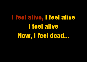 I feel alive, I feel alive
I feel alive

Now, I feel dead...