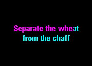 Separate the wheat

from the chaff