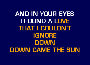 AND IN YOUR EYES
I FOUND A LOVE
THAT I COULDN'T
IGNORE
DOWN
DOWN CAME THE SUN