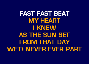 FAST FAST BEAT
MY HEART
I KNEW
AS THE SUN SET
FROM THAT DAY
WE'D NEVER EVER PART