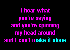 I hear what
you're saying
and you're spinning
my head around
and I can't make it alone