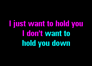 I just want to hold you

I don't want to
hold you down