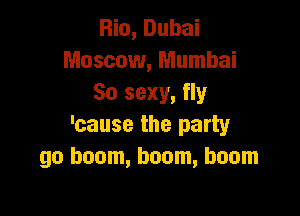 Rio, Dubai
Moscow, Mumbai
80 sexy, fly

'cause the party
go boom, boom, boom