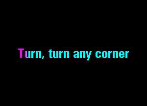 Turn, turn any corner