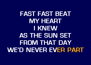 FAST FAST BEAT
MY HEART
I KNEW
AS THE SUN SET
FROM THAT DAY
WE'D NEVER EVER PART
