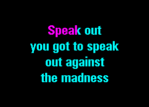 Speak out
you got to speak

out against
the madness