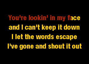 You're lookin' in my face
and I can't keep it down
I let the words escape
I've gone and shout it out