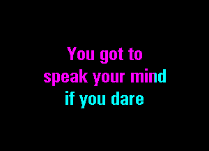 You got to

speak your mind
if you dare