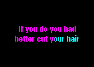 If you do you had

better cut your hair