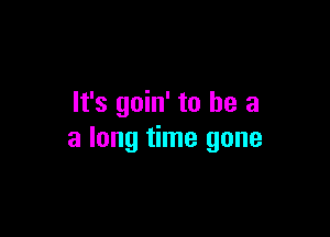 It's goin' to he a

a long time gone