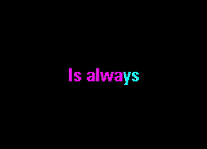 Is always