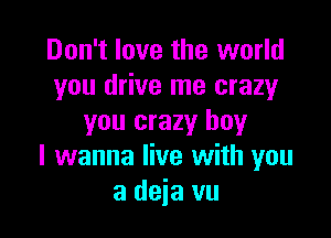 Don't love the world
you drive me crazy

you crazy boy
I wanna live with you
addavu