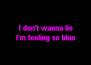 I don't wanna lie

I'm feeling so blue