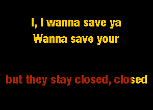 l, I wanna save ya
Wanna save your

but they stay closed, closed