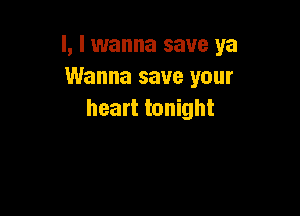 l, I wanna save ya
Wanna save your

heart tonight