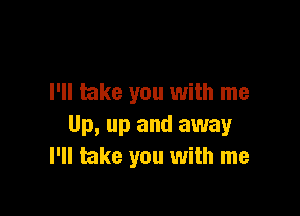 I'll take you with me

Up, up and away
I'll take you with me