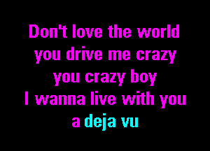 Don't love the world
you drive me crazy

you crazy boy
I wanna live with you
addavu