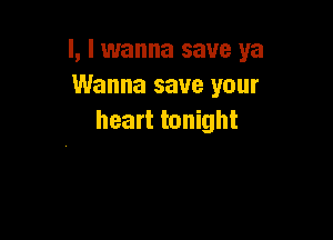 l, I wanna save ya
Wanna save your

heart tonight