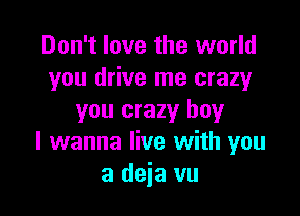 Don't love the world
you drive me crazy

you crazy boy
I wanna live with you
a deia vu