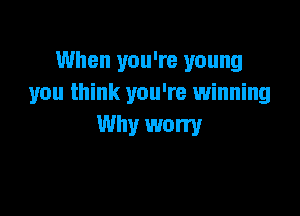 When you're young
you think you're winning

Why worry