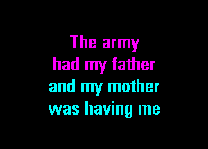 The army
had my father

and my mother
was having me