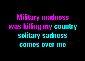 Military madness
was killing my countryr

solitary sadness
comes over me