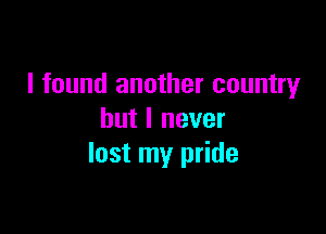 I found another country

but I never
lost my pride