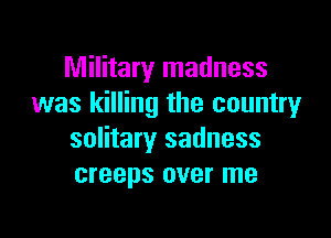 Military madness
was killing the countryr

solitary sadness
creeps over me