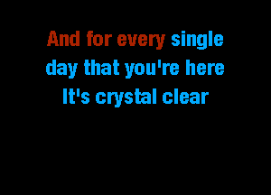 And for every single
day that you're here

It's crystal clear