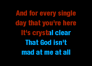 And for every single
day that you're here

It's crystal clear
That God isn't
mad at me at all