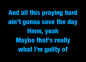 And all this praying hard
ain't gonna save the day
Hmm, yeah
Maybe that's really
what I'm guilty of