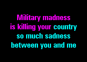 Military madness
is killing your country
so much sadness
between you and me