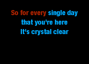 So for every single day
that you're here

It's crystal clear