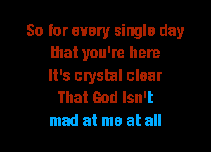 So for every single day
that you're here

It's crystal clear
That God isn't
mad at me at all