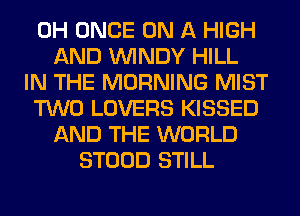 0H ONCE ON A HIGH
AND WINDY HILL
IN THE MORNING MIST
TWO LOVERS KISSED
AND THE WORLD
STOOD STILL
