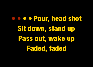 o o o 0 Pour, head shot
Sit down, stand up

Pass out, wake up
Faded, faded