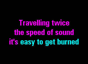 Travelling twice

the speed of sound
it's easy to get burned