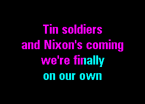 Tin soldiers
and Nixon's coming

we're finally
on our own
