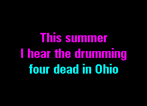 This summer

I hear the drumming
four dead in Ohio