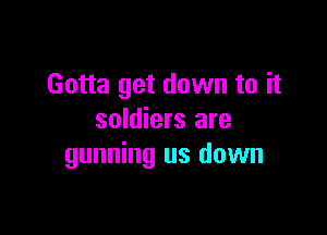 Gotta get down to it

soldiers are
gunning us down