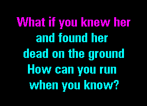 What if you knew her
and found her

dead on the ground
How can you run
when you know?