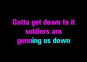 Gotta get down to it

soldiers are
gunning us down