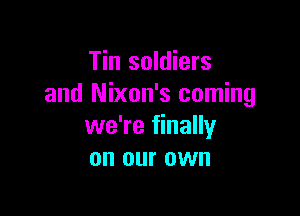 Tin soldiers
and Nixon's coming

we're finally
on our own
