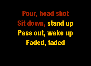 Pour, head shot
Sit down, stand up

Pass out, wake up
Faded, faded