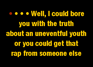 o o o 0 Well, I could bore
you with the truth
about an uneventful youth
or you could get that
rap from someone else